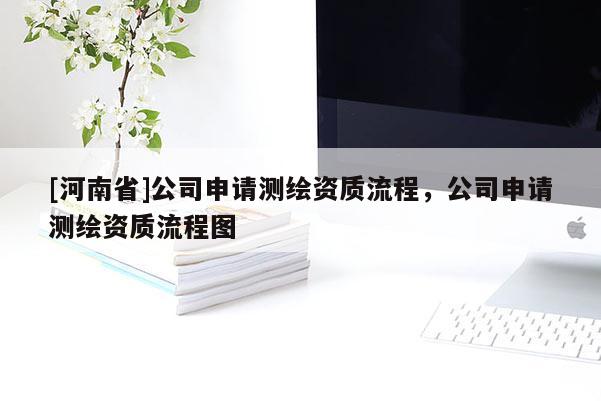 [河南省]公司申請測繪資質(zhì)流程，公司申請測繪資質(zhì)流程圖
