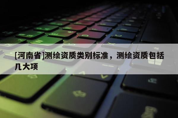 [河南省]測繪資質類別標準，測繪資質包括幾大項