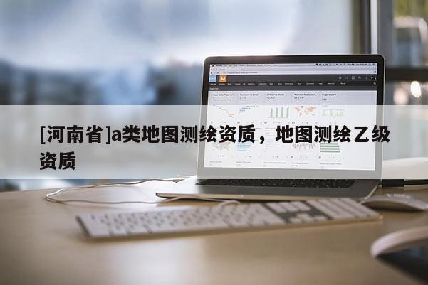 [河南省]a類地圖測繪資質，地圖測繪乙級資質