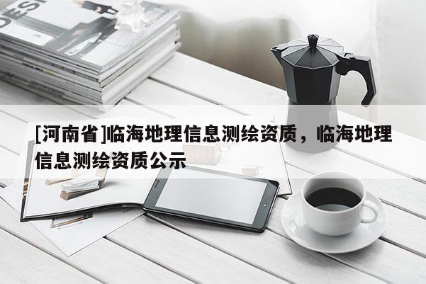 [河南省]臨海地理信息測繪資質(zhì)，臨海地理信息測繪資質(zhì)公示