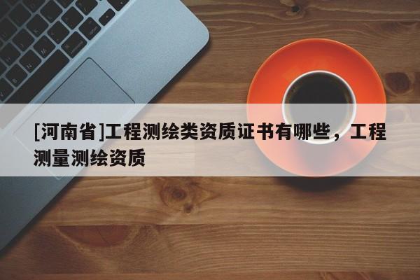 [河南省]工程測繪類資質(zhì)證書有哪些，工程測量測繪資質(zhì)