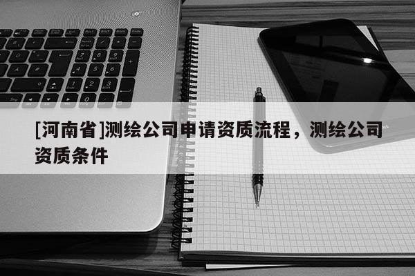 [河南省]測繪公司申請資質(zhì)流程，測繪公司資質(zhì)條件
