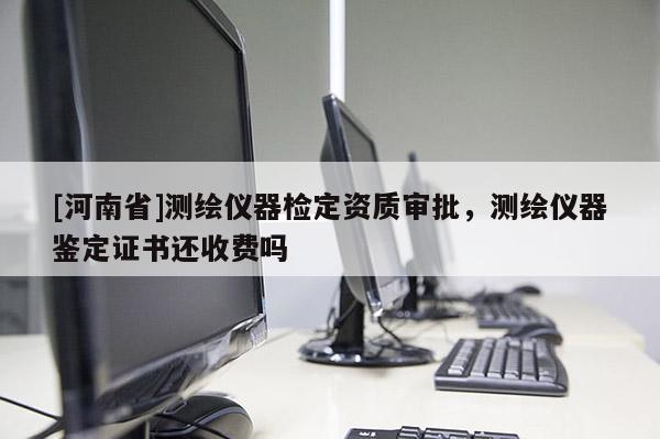 [河南省]測繪儀器檢定資質審批，測繪儀器鑒定證書還收費嗎