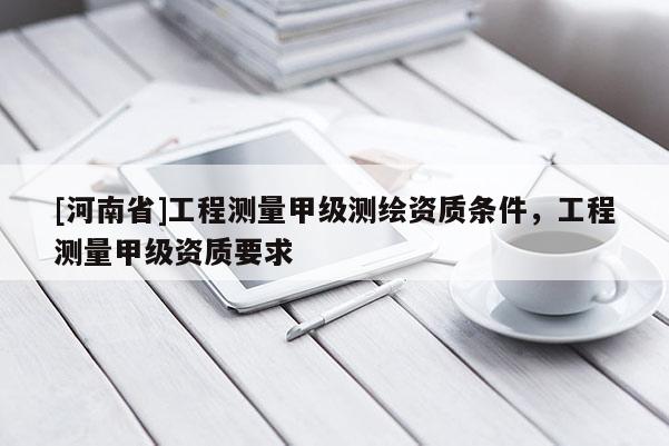 [河南省]工程測量甲級測繪資質條件，工程測量甲級資質要求