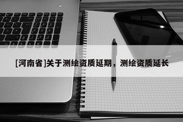 [河南省]關于測繪資質延期，測繪資質延長