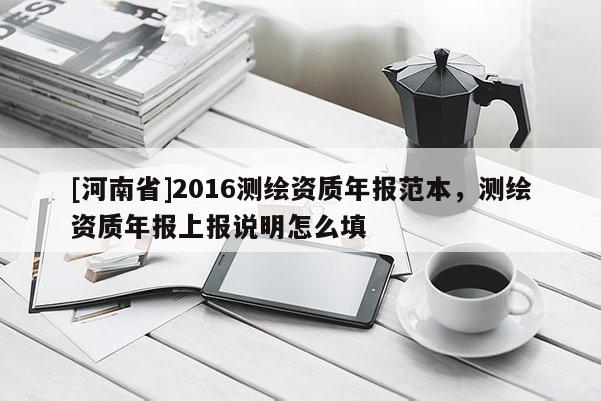[河南省]2016測繪資質年報范本，測繪資質年報上報說明怎么填