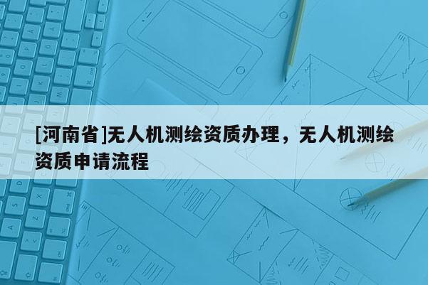 [河南省]無人機測繪資質辦理，無人機測繪資質申請流程