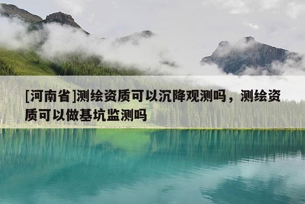 [河南省]測繪資質可以沉降觀測嗎，測繪資質可以做基坑監測嗎