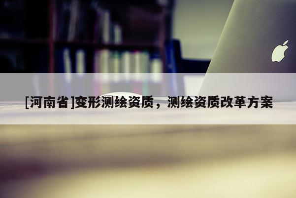 [河南省]變形測繪資質(zhì)，測繪資質(zhì)改革方案
