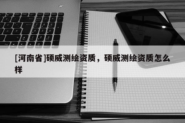 [河南省]碩威測繪資質，碩威測繪資質怎么樣