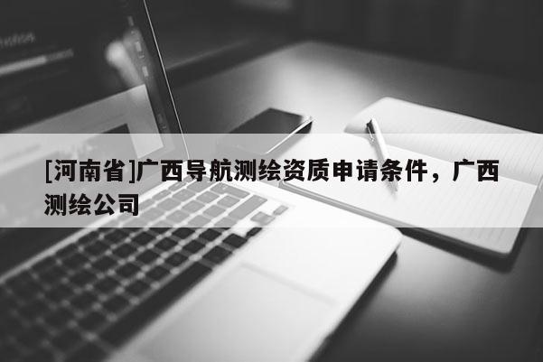 [河南省]廣西導(dǎo)航測繪資質(zhì)申請條件，廣西測繪公司