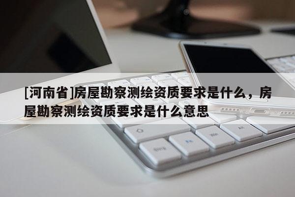 [河南省]房屋勘察測繪資質要求是什么，房屋勘察測繪資質要求是什么意思