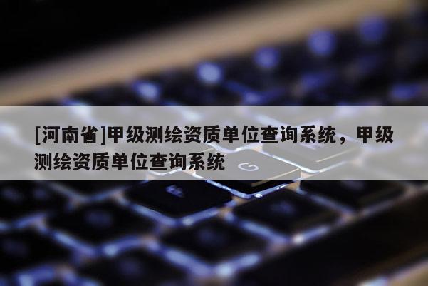 [河南省]甲級測繪資質單位查詢系統，甲級測繪資質單位查詢系統