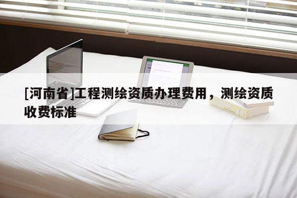 [河南省]工程測繪資質(zhì)辦理費用，測繪資質(zhì)收費標(biāo)準(zhǔn)