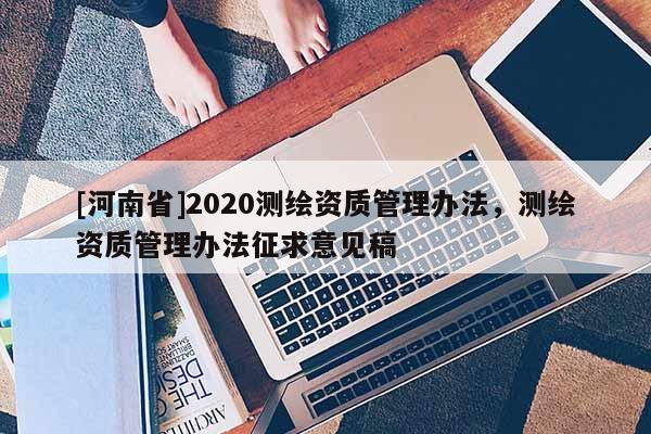 [河南省]2020測(cè)繪資質(zhì)管理辦法，測(cè)繪資質(zhì)管理辦法征求意見稿