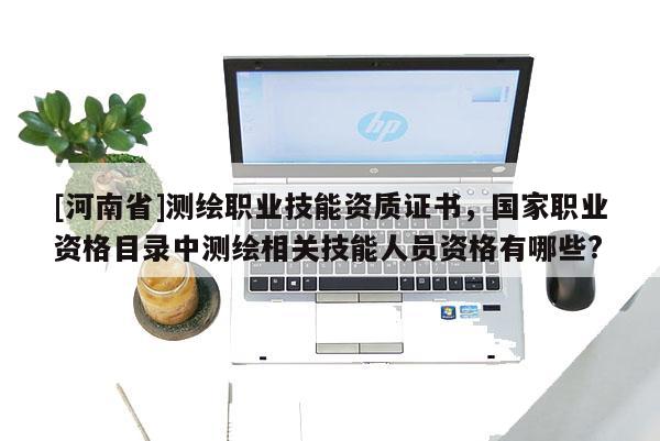 [河南省]測(cè)繪職業(yè)技能資質(zhì)證書，國(guó)家職業(yè)資格目錄中測(cè)繪相關(guān)技能人員資格有哪些?