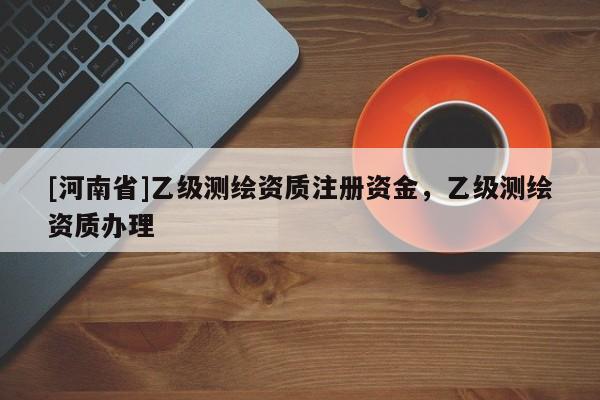 [河南省]乙級測繪資質注冊資金，乙級測繪資質辦理