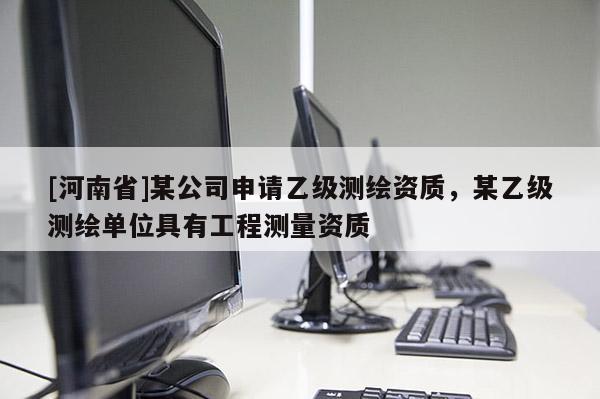 [河南省]某公司申請乙級測繪資質，某乙級測繪單位具有工程測量資質