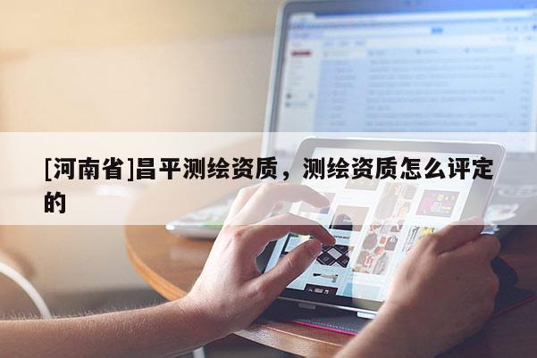 [河南省]昌平測繪資質，測繪資質怎么評定的