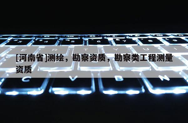 [河南省]測繪，勘察資質，勘察類工程測量資質