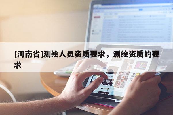 [河南省]測繪人員資質要求，測繪資質的要求