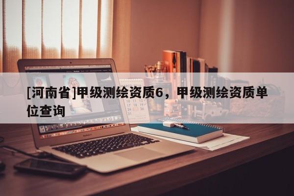 [河南省]甲級測繪資質(zhì)6，甲級測繪資質(zhì)單位查詢