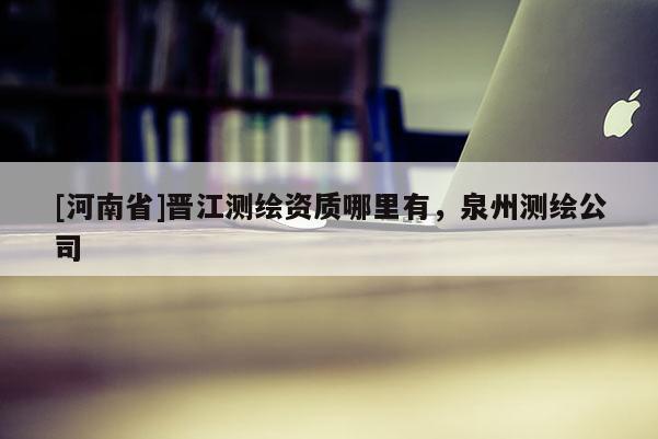 [河南省]晉江測繪資質哪里有，泉州測繪公司