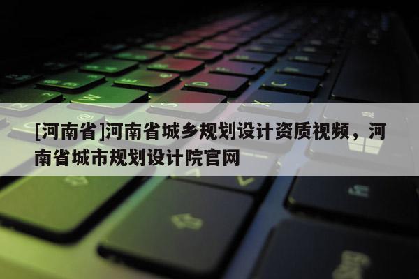 [河南省]河南省城鄉(xiāng)規(guī)劃設(shè)計(jì)資質(zhì)視頻，河南省城市規(guī)劃設(shè)計(jì)院官網(wǎng)