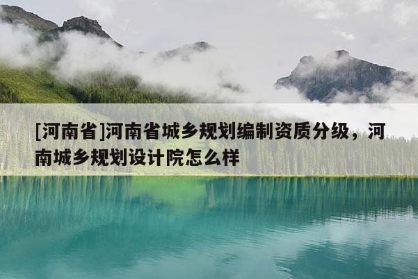 [河南省]河南省城鄉規劃編制資質分級，河南城鄉規劃設計院怎么樣
