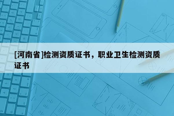 [河南省]檢測(cè)資質(zhì)證書(shū)，職業(yè)衛(wèi)生檢測(cè)資質(zhì)證書(shū)