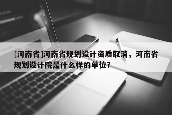 [河南省]河南省規劃設計資質取消，河南省規劃設計院是什么樣的單位?