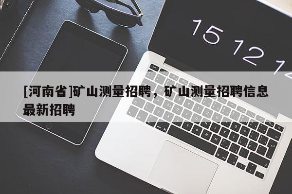 [河南省]礦山測量 *** ，礦山測量 *** 信息最新 *** 