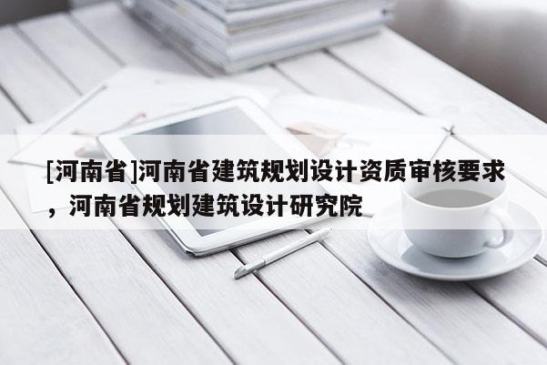 [河南省]河南省建筑規劃設計資質審核要求，河南省規劃建筑設計研究院