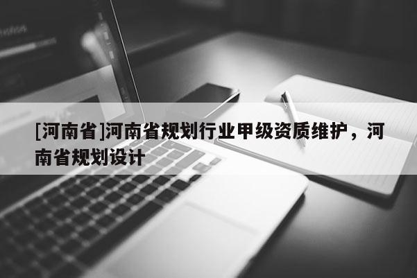 [河南省]河南省規(guī)劃行業(yè)甲級資質(zhì)維護，河南省規(guī)劃設(shè)計