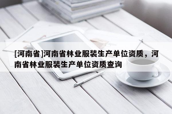 [河南省]河南省林業(yè)服裝生產(chǎn)單位資質(zhì)，河南省林業(yè)服裝生產(chǎn)單位資質(zhì)查詢