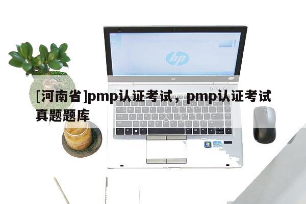 [河南省]pmp認(rèn)證考試，pmp認(rèn)證考試真題題庫