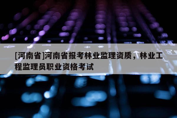 [河南省]河南省報(bào)考林業(yè)監(jiān)理資質(zhì)，林業(yè)工程監(jiān)理員職業(yè)資格考試