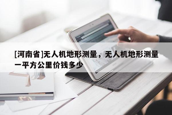 [河南省]無人機地形測量，無人機地形測量一平方公里價錢多少