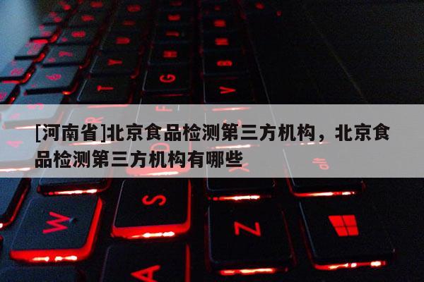 [河南省]北京食品檢測第三方機構，北京食品檢測第三方機構有哪些