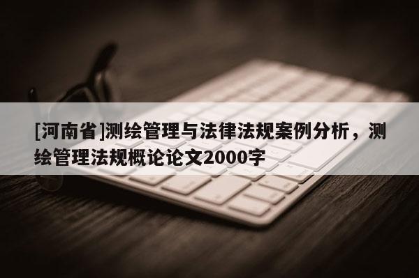 [河南省]測繪管理與法律法規案例分析，測繪管理法規概論論文2000字