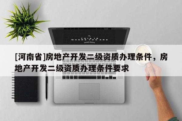 [河南省]房地產開發二級資質辦理條件，房地產開發二級資質辦理條件要求