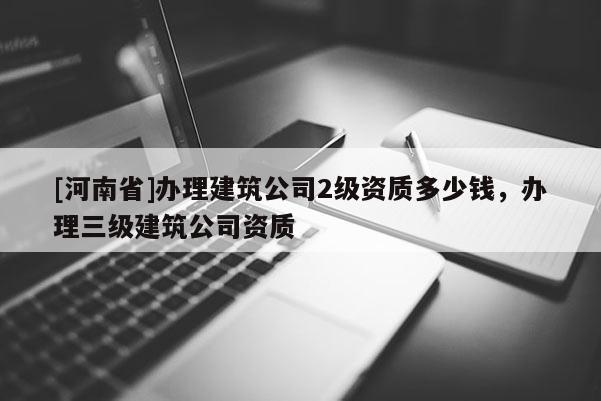 [河南省]辦理建筑公司2級資質多少錢，辦理三級建筑公司資質