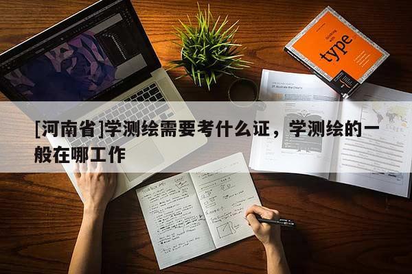 [河南省]學(xué)測(cè)繪需要考什么證，學(xué)測(cè)繪的一般在哪工作