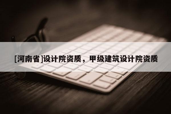 [河南省]設(shè)計(jì)院資質(zhì)，甲級(jí)建筑設(shè)計(jì)院資質(zhì)
