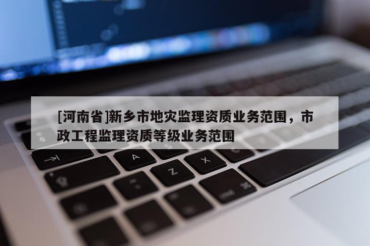 [河南省]新鄉(xiāng)市地災(zāi)監(jiān)理資質(zhì)業(yè)務(wù)范圍，市政工程監(jiān)理資質(zhì)等級(jí)業(yè)務(wù)范圍