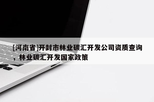 [河南省]開封市林業碳匯開發公司資質查詢，林業碳匯開發國家政策