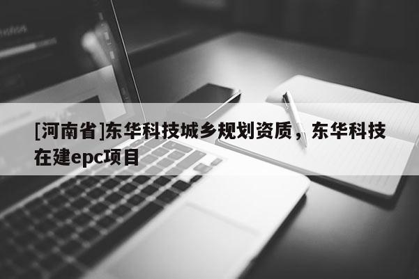 [河南省]東華科技城鄉規劃資質，東華科技在建epc項目