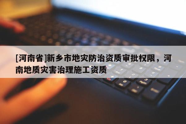 [河南省]新鄉市地災防治資質審批權限，河南地質災害治理施工資質