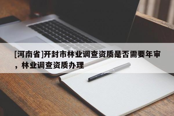 [河南省]開封市林業調查資質是否需要年審，林業調查資質辦理