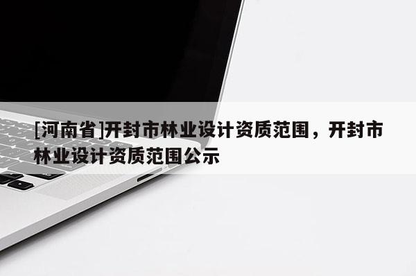 [河南省]開封市林業設計資質范圍，開封市林業設計資質范圍公示